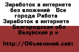 Заработок в интернете без вложений - Все города Работа » Заработок в интернете   . Белгородская обл.,Валуйский р-н